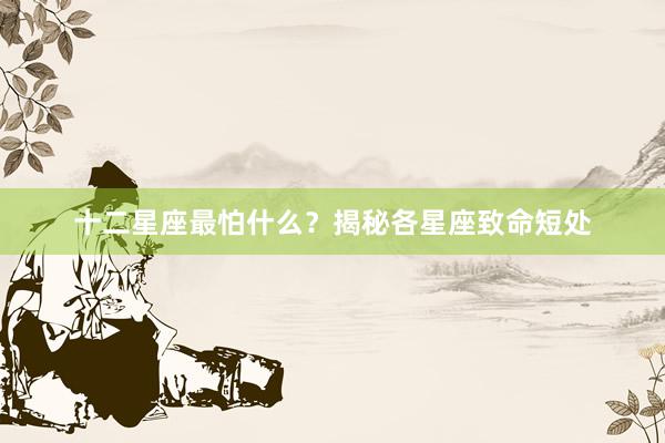 十二星座最怕什么？揭秘各星座致命短处